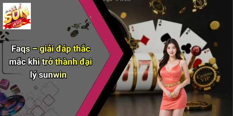 Đại Lý SUNWIN 5 Faqs – giải đáp thắc mắc khi trở thành đại lý sunwin