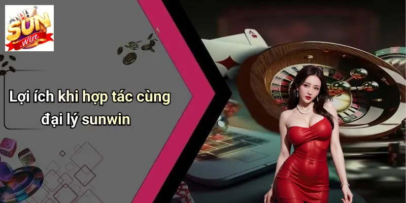 Đại Lý SUNWIN 2 Lợi ích khi hợp tác cùng đại lý sunwin